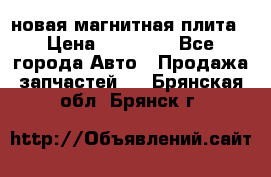 новая магнитная плита › Цена ­ 10 000 - Все города Авто » Продажа запчастей   . Брянская обл.,Брянск г.